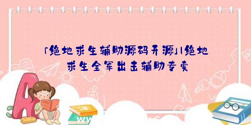 「绝地求生辅助源码开源」|绝地求生全军出击辅助专卖